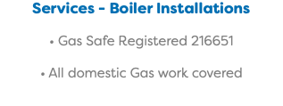 Services - Boiler Installations • Gas Safe Registered 216651 • All domestic Gas work covered