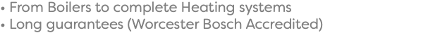 • From Boilers to complete Heating systems • Long guarantees (Worcester Bosch Accredited)