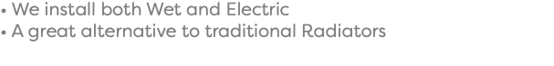 • We install both Wet and Electric • A great alternative to traditional Radiators